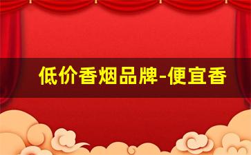 低价香烟品牌-便宜香烟品牌及价格表