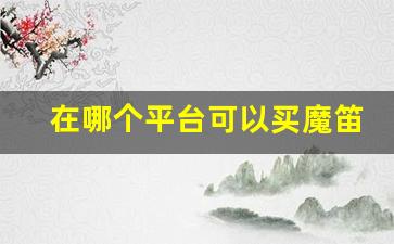 在哪个平台可以买魔笛-魔笛线上能买吗