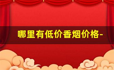 哪里有低价香烟价格-什么地方有卖便宜的香烟