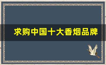 求购中国十大香烟品牌大全-香烟品牌排行榜前十名图片及价格