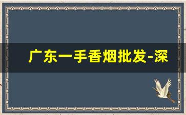 广东一手香烟批发-深圳市最便宜的香烟批发
