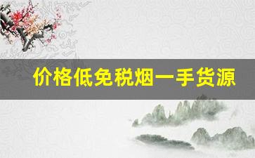 价格低免税烟一手货源-免税烟厂家直供
