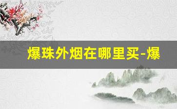爆珠外烟在哪里买-爆珠外烟都有什么牌子