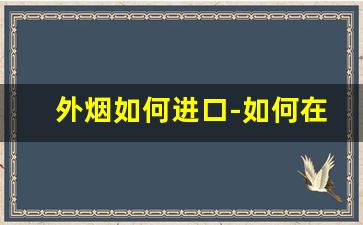 外烟如何进口-如何在国内买到外烟