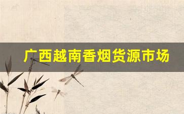广西越南香烟货源市场概况-广西有什么香烟外省没有