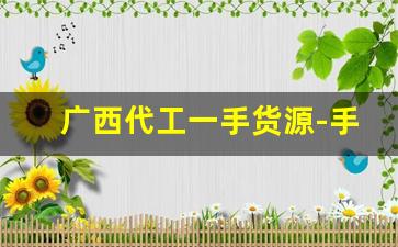 广西代工一手货源-手工代工批发一般在哪里拿货