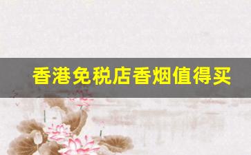 香港免税店香烟值得买-香港免税店香烟会比较便宜