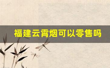福建云霄烟可以零售吗-云霄烟最便宜