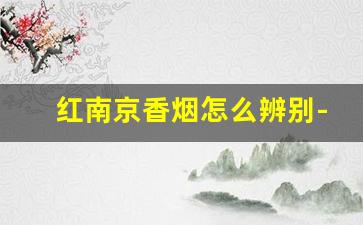 红南京香烟怎么辨别-红南京香烟真假快速辨别图片