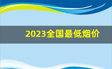 2023全国最低烟价多少钱-烟价格查询价目表2024