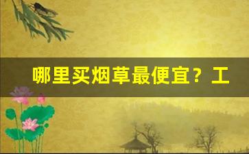 哪里买烟草最便宜？工厂低价烟批发-烟草店什么烟最好卖