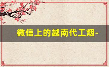 微信上的越南代工烟-越南代工烟哪里买最好