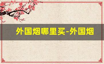 外国烟哪里买-外国烟如何购买
