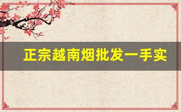 正宗越南烟批发一手实力渠道-购买越南烟在国内销售可以吗