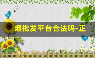 烟批发平台合法吗-正规烟店查询