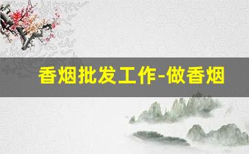 香烟批发工作-做香烟生意的条件