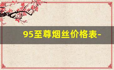 95至尊烟丝价格表-500克烟丝多少钱