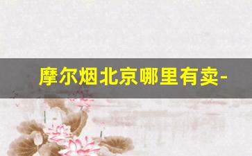 摩尔烟北京哪里有卖-摩尔烟珠海哪里有卖