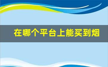 在哪个平台上能买到烟-可以在哪里购买烟