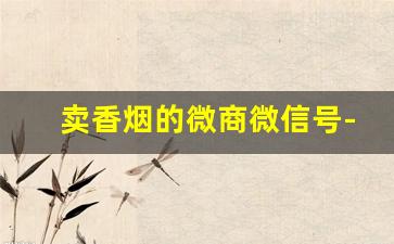 卖香烟的微商微信号-微信烟的交易平台