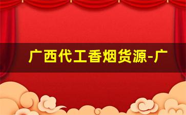 广西代工香烟货源-广西代工厂越南香烟有哪些