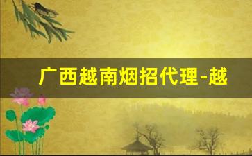 广西越南烟招代理-越南代加工烟供货商