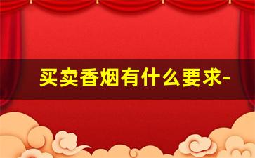 买卖香烟有什么要求-卖香烟需要什么手续怎么办理