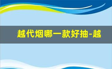 越代烟哪一款好抽-越代烟价目表