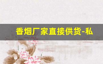 香烟厂家直接供货-私人订制烟厂家直销