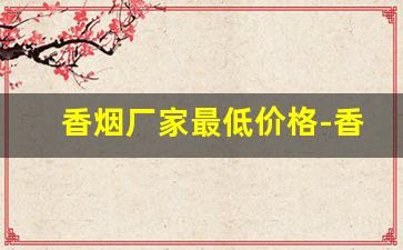 香烟厂家最低价格-香烟有没有全国行情价