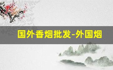 国外香烟批发-外国烟去哪里批发
