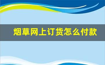 烟草网上订货怎么付款-烟草全国统一订购电脑端怎么登录