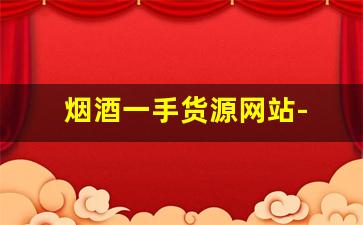 烟酒一手货源网站- 烟酒商行的烟酒价格行情 