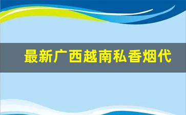 最新广西越南私香烟代理商-越南代工烟黑箱货到付款