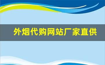 外烟代购网站厂家直供正品渠道