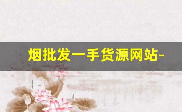 烟批发一手货源网站-烟批发平台官方旗舰店