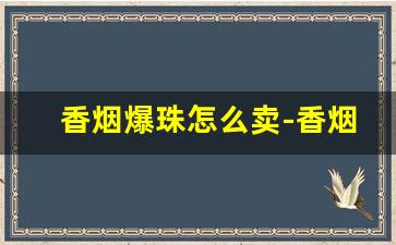 香烟爆珠怎么卖-香烟爆珠是什么