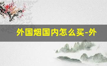 外国烟国内怎么买-外国烟在中国可以买到吗