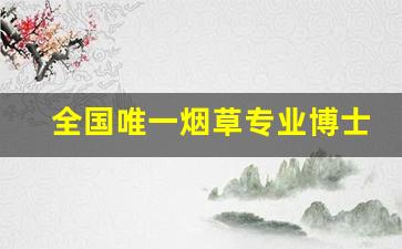 全国唯一烟草专业博士点-中国烟草博士点哪个学校有