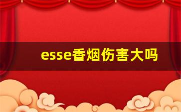esse香烟伤害大吗-esse是外国香烟吗