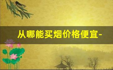 从哪能买烟价格便宜-普通人在哪能低价买烟