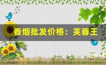 香烟批发价格：芙蓉王-芙蓉王香烟图片和价格查询