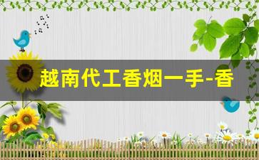 越南代工香烟一手-香烟越南代工国内代工