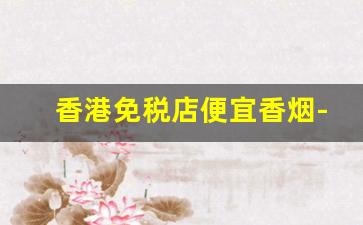 香港免税店便宜香烟-香港免税店100多香烟