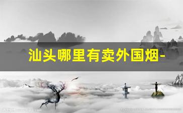汕头哪里有卖外国烟-汕头哪里有卖雪茄烟