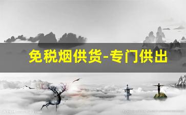 免税烟供货-专门供出口的烟