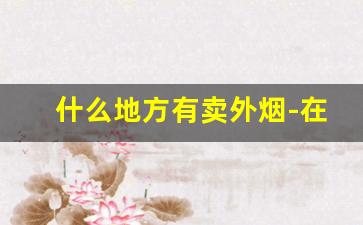 什么地方有卖外烟-在什么店可以买到外烟