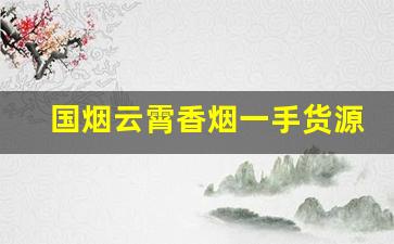 国烟云霄香烟一手货源厂家直销