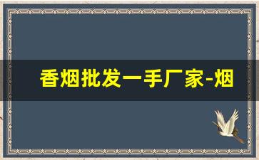 香烟批发一手厂家-烟批发供应商定制