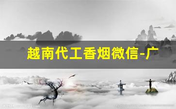 越南代工香烟微信-广西东兴烟为什么便宜